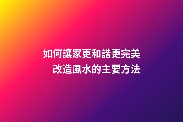 如何讓家更和諧更完美　改造風水的主要方法